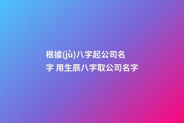 根據(jù)八字起公司名字 用生辰八字取公司名字-第1張-公司起名-玄機(jī)派
